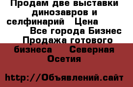 Продам две выставки динозавров и селфинарий › Цена ­ 7 000 000 - Все города Бизнес » Продажа готового бизнеса   . Северная Осетия